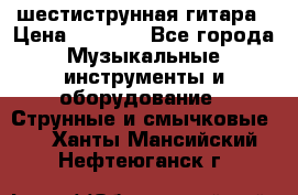 шестиструнная гитара › Цена ­ 4 000 - Все города Музыкальные инструменты и оборудование » Струнные и смычковые   . Ханты-Мансийский,Нефтеюганск г.